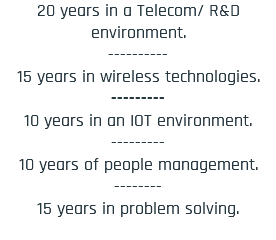 20 years in a Telecom/ R&D environment. ---------- 15 years in wireless technologies. --------- 10 years in an IOT environment. --------- 10 years of people management. -------- 15 years in problem solving.