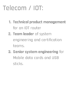 Telecom / IOT: Technical product management for an IOT router Team leader of system engineering and certification teams. Senior system engineering for Mobile data cards and USB sticks.