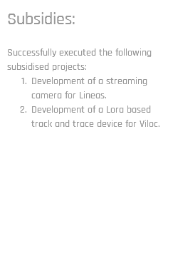 Subsidies: Successfully executed the following subsidised projects: Development of a streaming camera for Lineas. Development of a Lora based track and trace device for Viloc.